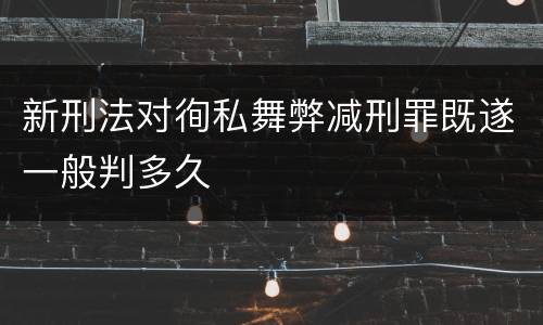 新刑法对徇私舞弊减刑罪既遂一般判多久