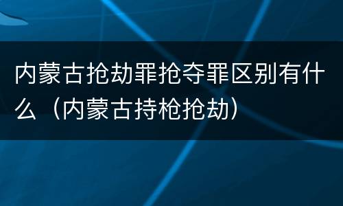 内蒙古抢劫罪抢夺罪区别有什么（内蒙古持枪抢劫）
