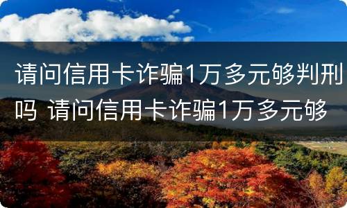 请问信用卡诈骗1万多元够判刑吗 请问信用卡诈骗1万多元够判刑吗多少钱