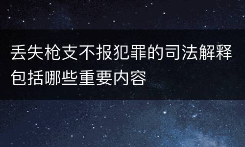 丢失枪支不报犯罪的司法解释包括哪些重要内容