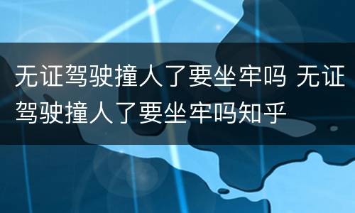 无证驾驶撞人了要坐牢吗 无证驾驶撞人了要坐牢吗知乎