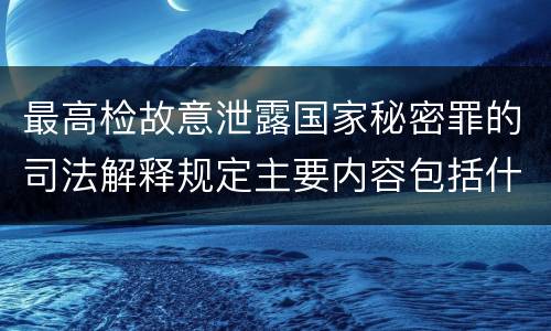 最高检故意泄露国家秘密罪的司法解释规定主要内容包括什么