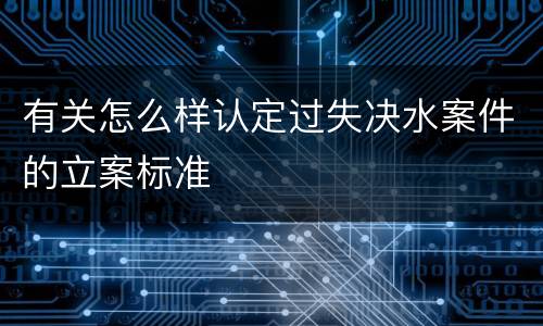 有关怎么样认定过失决水案件的立案标准