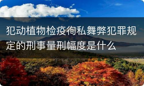 犯动植物检疫徇私舞弊犯罪规定的刑事量刑幅度是什么