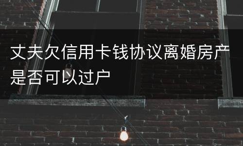 丈夫欠信用卡钱协议离婚房产是否可以过户