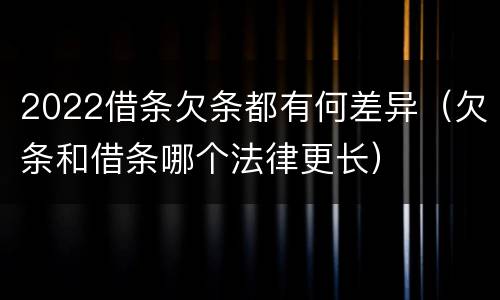 2022借条欠条都有何差异（欠条和借条哪个法律更长）