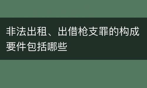 非法出租、出借枪支罪的构成要件包括哪些
