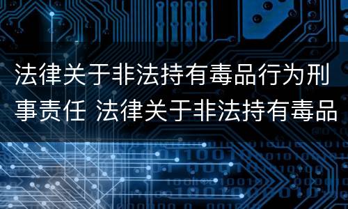法律关于非法持有毒品行为刑事责任 法律关于非法持有毒品行为刑事责任的认定