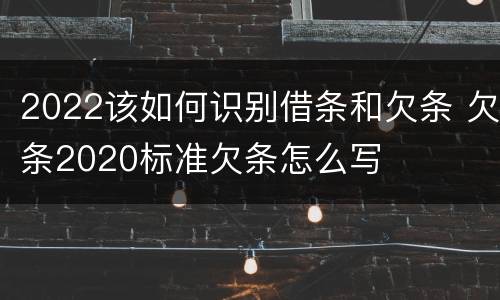 2022该如何识别借条和欠条 欠条2020标准欠条怎么写