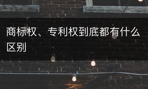 商标权、专利权到底都有什么区别