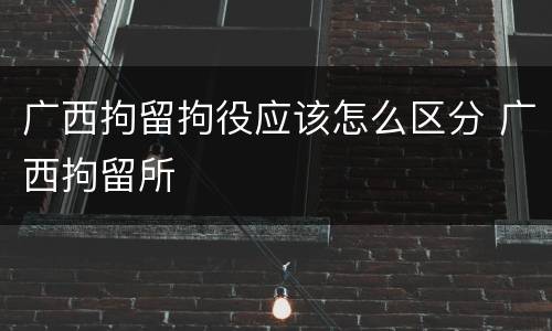 广西拘留拘役应该怎么区分 广西拘留所