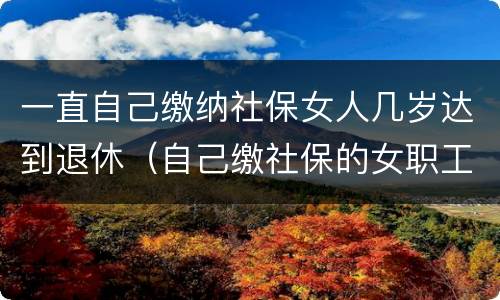 一直自己缴纳社保女人几岁达到退休（自己缴社保的女职工多少岁退休）