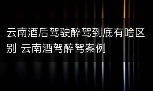云南酒后驾驶醉驾到底有啥区别 云南酒驾醉驾案例