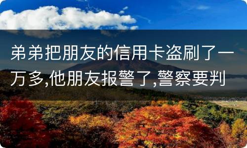 弟弟把朋友的信用卡盗刷了一万多,他朋友报警了,警察要判刑,那钱还要还吗