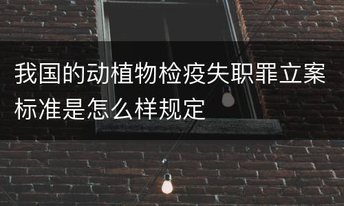 我国的动植物检疫失职罪立案标准是怎么样规定