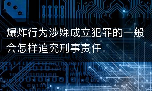 爆炸行为涉嫌成立犯罪的一般会怎样追究刑事责任