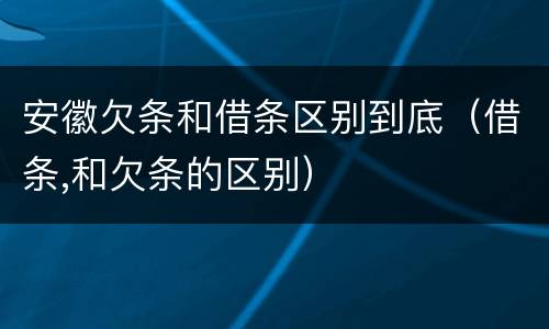 安徽欠条和借条区别到底（借条,和欠条的区别）