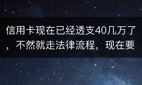 信用卡现在已经透支40几万了，不然就走法律流程，现在要怎样办