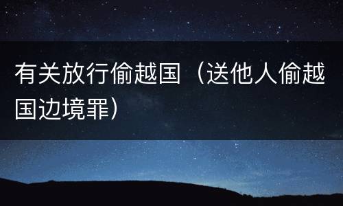 有关放行偷越国（送他人偷越国边境罪）