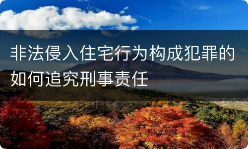 非法侵入住宅行为构成犯罪的如何追究刑事责任