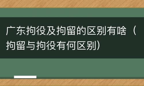 广东拘役及拘留的区别有啥（拘留与拘役有何区别）
