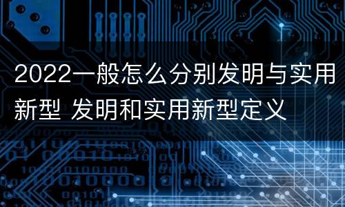 2022一般怎么分别发明与实用新型 发明和实用新型定义