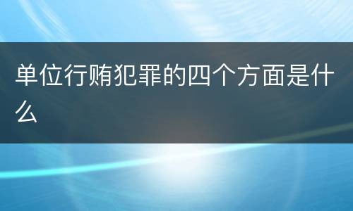 单位行贿犯罪的四个方面是什么