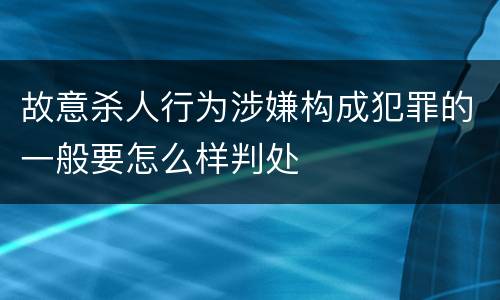 故意杀人行为涉嫌构成犯罪的一般要怎么样判处