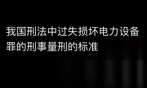 我国刑法中过失损坏电力设备罪的刑事量刑的标准