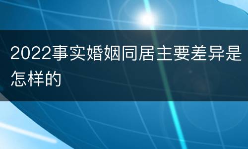 2022事实婚姻同居主要差异是怎样的