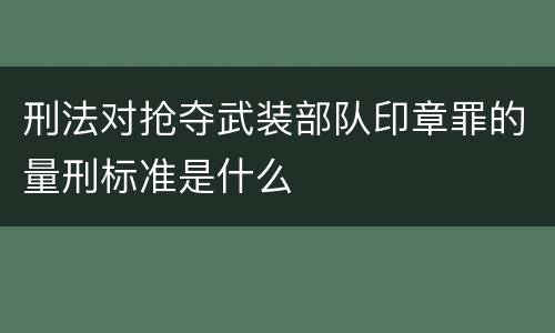刑法对抢夺武装部队印章罪的量刑标准是什么