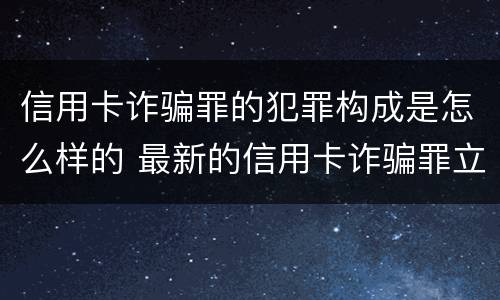 信用卡诈骗罪的犯罪构成是怎么样的 最新的信用卡诈骗罪立案量刑标准