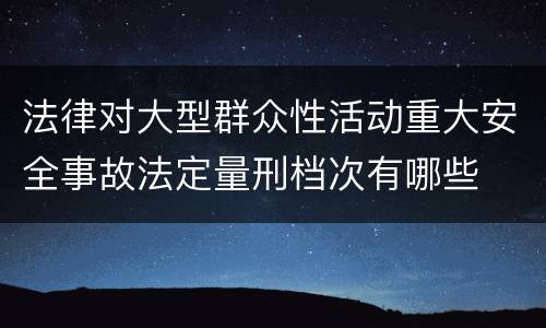 法律对大型群众性活动重大安全事故法定量刑档次有哪些