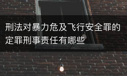 刑法对暴力危及飞行安全罪的定罪刑事责任有哪些