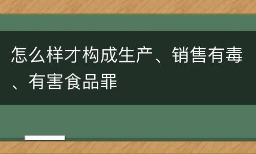 怎么样才构成生产、销售有毒、有害食品罪