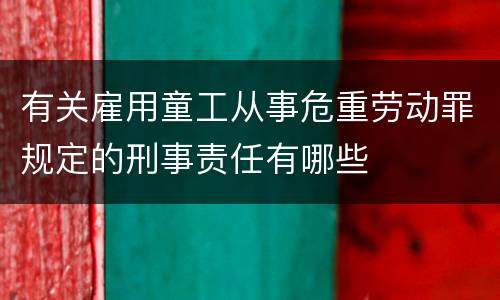有关雇用童工从事危重劳动罪规定的刑事责任有哪些