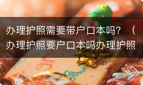 办理护照需要带户口本吗？（办理护照要户口本吗办理护照）