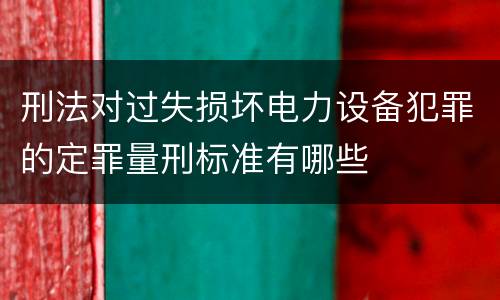 刑法对过失损坏电力设备犯罪的定罪量刑标准有哪些