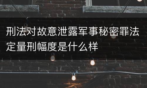 刑法对故意泄露军事秘密罪法定量刑幅度是什么样