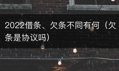 2022借条、欠条不同有何（欠条是协议吗）
