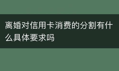 离婚对信用卡消费的分割有什么具体要求吗