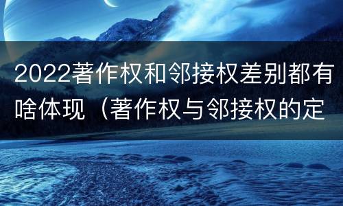 2022著作权和邻接权差别都有啥体现（著作权与邻接权的定义是什么）