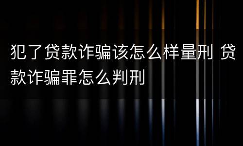 犯了贷款诈骗该怎么样量刑 贷款诈骗罪怎么判刑