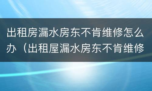 出租房漏水房东不肯维修怎么办（出租屋漏水房东不肯维修）