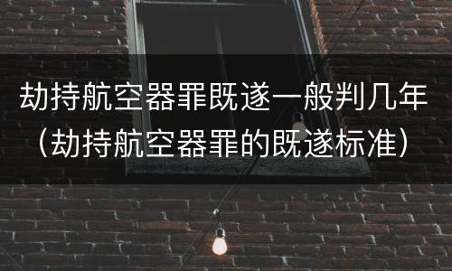 劫持航空器罪既遂一般判几年（劫持航空器罪的既遂标准）