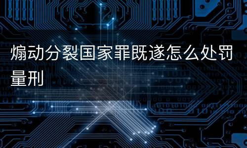 煽动分裂国家罪既遂怎么处罚量刑