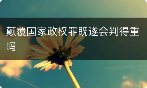 颠覆国家政权罪既遂会判得重吗