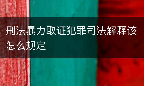 刑法暴力取证犯罪司法解释该怎么规定