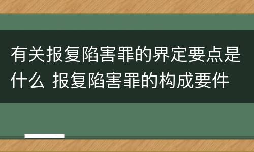有关报复陷害罪的界定要点是什么 报复陷害罪的构成要件