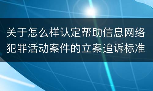 关于怎么样认定帮助信息网络犯罪活动案件的立案追诉标准